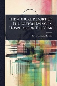 bokomslag The Annual Report Of The Boston Lying-in Hospital For The Year