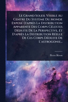 bokomslag Le Grand Soleil Visible Au Centre Du Système Du Monde ExposÃ(c) D'après La Distribution Apparente Des Corps CÃ(c)lestes DÃ(c)duite De La Perspective,
