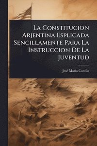 bokomslag Constitucion Arjentina Esplicada Sencillamente Para La Instruccion De La Juventud