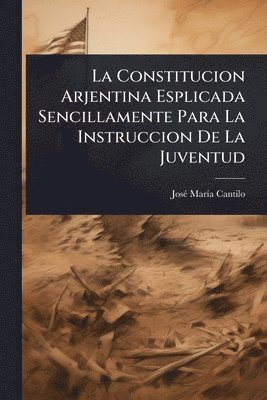 bokomslag La Constitucion Arjentina Esplicada Sencillamente Para La Instruccion De La Juventud