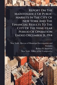 bokomslag Report On The Maintenance Of Public Markets In The City Of New York And The Financial Results To The City Of The Nine-year Period Of Operation Ended December 31, 1914
