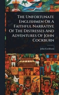 bokomslag Unfortunate Englishmen Or A Faithful Narrative Of The Distresses And Adventures Of John Cockburn