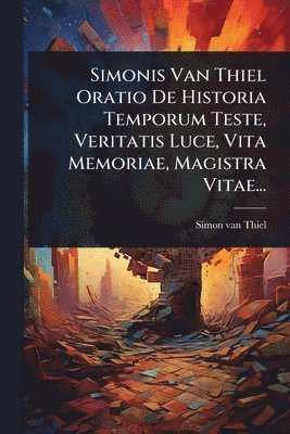 bokomslag Simonis Van Thiel Oratio De Historia Temporum Teste, Veritatis Luce, Vita Memoriae, Magistra Vitae...