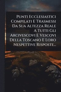 bokomslag Punti Ecclesiastici Compilati E Trasmessi Da Sua Altezza Reale A Tutti Gli Arcivescovi E Vescovi Della Toscano E Loro Nespettive Risposte...