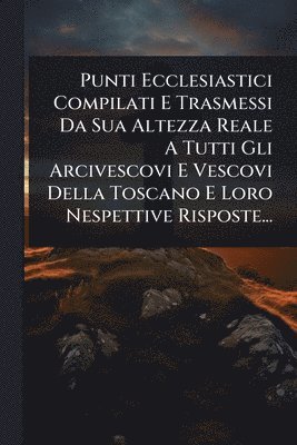 bokomslag Punti Ecclesiastici Compilati E Trasmessi Da Sua Altezza Reale A Tutti Gli Arcivescovi E Vescovi Della Toscano E Loro Nespettive Risposte...