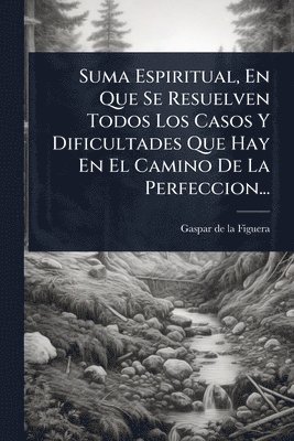 bokomslag Suma Espiritual, En Que Se Resuelven Todos Los Casos Y Dificultades Que Hay En El Camino De La Perfeccion...