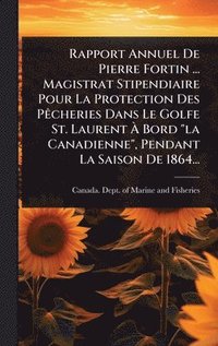 bokomslag Rapport Annuel De Pierre Fortin ... Magistrat Stipendiaire Pour La Protection Des PÃacheries Dans Le Golfe St. Laurent Ã¿ Bord "la Canadienne", Pendant La Saison De 1864...