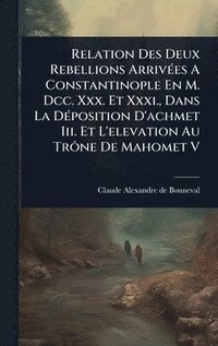 bokomslag Relation Des Deux Rebellions ArrivÃ(c)es A Constantinople En M. Dcc. Xxx. Et Xxxi., Dans La DÃ(c)position D'achmet Iii. Et L'elevation Au TrÃ¿ne De Ma