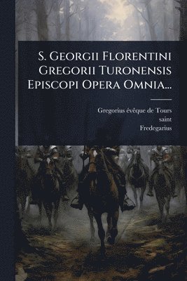 S. Georgii Florentini Gregorii Turonensis Episcopi Opera Omnia...