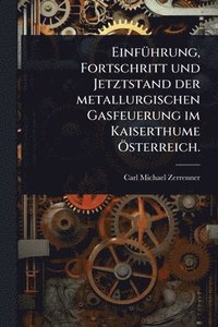 bokomslag EinfÃ1/4hrung, Fortschritt und Jetztstand der metallurgischen Gasfeuerung im Kaiserthume Ã-sterreich.
