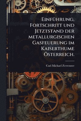 bokomslag EinfÃ1/4hrung, Fortschritt und Jetztstand der metallurgischen Gasfeuerung im Kaiserthume Ã-sterreich.