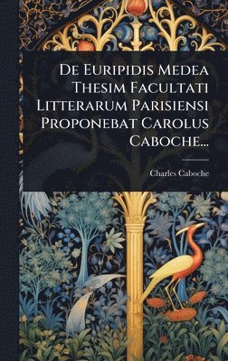 bokomslag De Euripidis Medea Thesim Facultati Litterarum Parisiensi Proponebat Carolus Caboche...