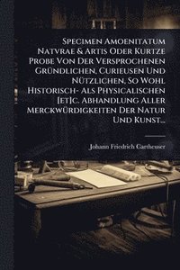 bokomslag Specimen Amoenitatum Natvrae & Artis Oder Kurtze Probe Von Der Versprochenen GrÃ1/4ndlichen, Curieusen Und NÃ1/4tzlichen, So Wohl Historisch- Als Phys
