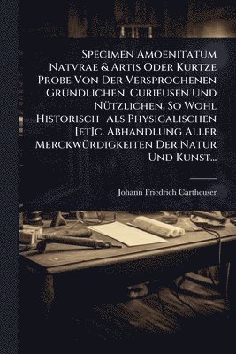 bokomslag Specimen Amoenitatum Natvrae & Artis Oder Kurtze Probe Von Der Versprochenen GrÃ1/4ndlichen, Curieusen Und NÃ1/4tzlichen, So Wohl Historisch- Als Physicalischen [et]c. Abhandlung Aller MerckwÃ1/4rd...
