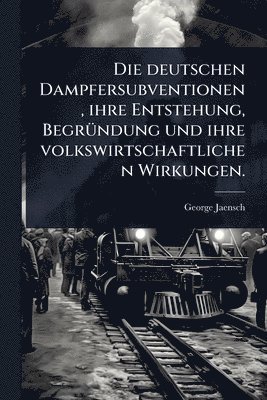 bokomslag Die deutschen Dampfersubventionen, ihre Entstehung, BegrÃ1/4ndung und ihre volkswirtschaftlichen Wirkungen.