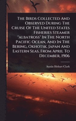 bokomslag Birds Collected And Observed During The Cruise Of The United States Fisheries Steamer "albatross" In The North Pacific Ocean, And In The Bering, Okhotsk, Japan And Eastern Seas, From April To Decem...