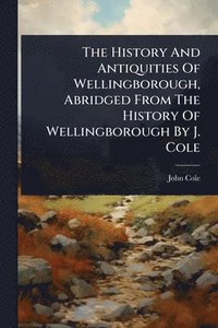 bokomslag History And Antiquities Of Wellingborough, Abridged From The History Of Wellingborough By J. Cole