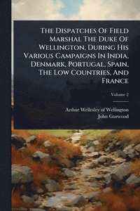 bokomslag Dispatches Of Field Marshal The Duke Of Wellington, During His Various Campaigns In India, Denmark, Portugal, Spain, The Low Countries, And France