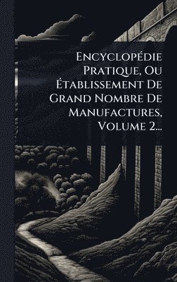 EncyclopÃ(c)die Pratique, Ou Ãtablissement De Grand Nombre De Manufactures, Volume 2...