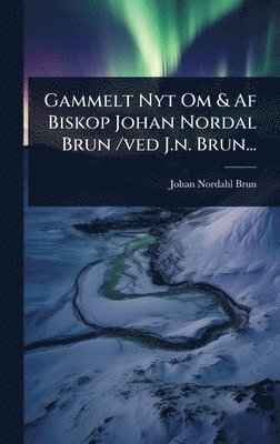 Johan Nordahl Brun - Gammelt Nyt Om & Af Biskop Johan Nordal Brun /ved J.n. Brun..., Inbunden