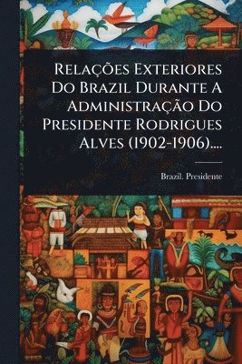 bokomslag RelaçÃµes Exteriores Do Brazil Durante A AdministraçÃ£o Do Presidente Rodrigues Alves (1902-1906)....