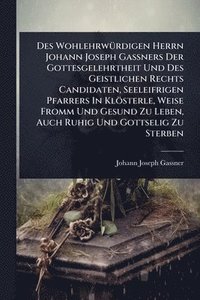 bokomslag Des WohlehrwÃ1/4rdigen Herrn Johann Joseph GaÃ¿ners Der Gottesgelehrtheit Und Des Geistlichen Rechts Candidaten, Seeleifrigen Pfarrers In Klösterle, Weise Fromm Und Gesund Zu Leben, Auch Ruhig Und ...