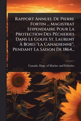 bokomslag Rapport Annuel De Pierre Fortin ... Magistrat Stipendiaire Pour La Protection Des PÃacheries Dans Le Golfe St. Laurent Ã¿ Bord "la Canadienne", Pendant La Saison De 1864...