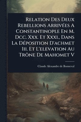 bokomslag Relation Des Deux Rebellions ArrivÃ(c)es A Constantinople En M. Dcc. Xxx. Et Xxxi., Dans La DÃ(c)position D'achmet Iii. Et L'elevation Au TrÃ¿ne De Ma
