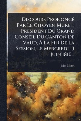 bokomslag Discours PrononcÃ(c) Par Le Citoyen Muret, PrÃ(c)sident Du Grand Conseil Du Canton De Vaud, Ã? La Fin De La Session, Le Mercredi 13 Juin 1810...