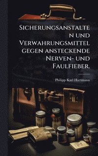 bokomslag Sicherungsanstalten und Verwahrungsmittel gegen ansteckende Nerven- und Faulfieber.