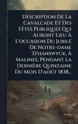 bokomslag Description De La Cavalcade Et Des FÃates Publiques Qui Auront Lieu Ã¿ L'occasion Du JubilÃ(c) De Notre-dame D'hanswyck, Ã¿ Malines, Pendant La Dernière Quinzaine Du Mois D'aoÃ»t 1838...