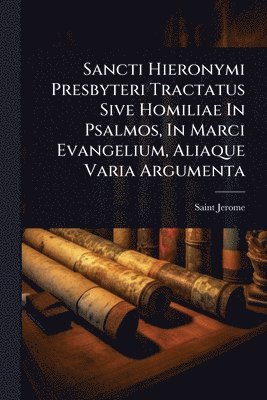 Sancti Hieronymi Presbyteri Tractatus Sive Homiliae In Psalmos, In Marci Evangelium, Aliaque Varia Argumenta