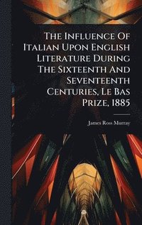 bokomslag Influence Of Italian Upon English Literature During The Sixteenth And Seventeenth Centuries, Le Bas Prize, 1885