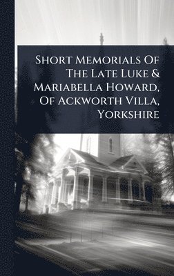 bokomslag Short Memorials Of The Late Luke & Mariabella Howard, Of Ackworth Villa, Yorkshire