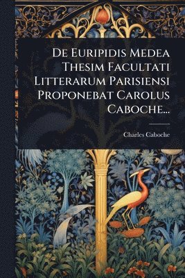 De Euripidis Medea Thesim Facultati Litterarum Parisiensi Proponebat Carolus Caboche...