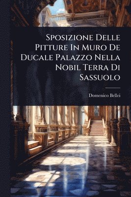 bokomslag Sposizione Delle Pitture In Muro De Ducale Palazzo Nella Nobil Terra Di Sassuolo