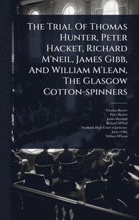 bokomslag Trial Of Thomas Hunter, Peter Hacket, Richard M'neil, James Gibb, And William M'lean, The Glasgow Cotton-spinners