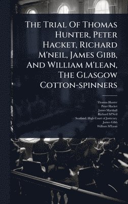 bokomslag Trial Of Thomas Hunter, Peter Hacket, Richard M'neil, James Gibb, And William M'lean, The Glasgow Cotton-spinners