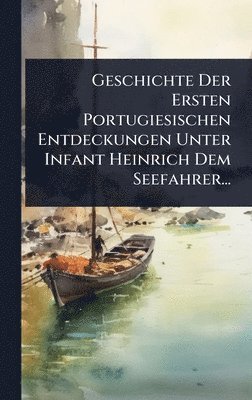 bokomslag Geschichte Der Ersten Portugiesischen Entdeckungen Unter Infant Heinrich Dem Seefahrer...
