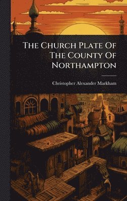 Christopher Alexander Markham - Church Plate Of The County Of Northampton, Inbunden