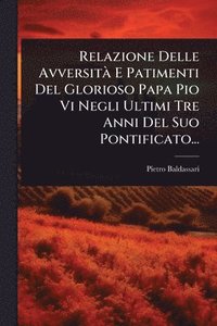 bokomslag Relazione Delle AvversitÃ E Patimenti Del Glorioso Papa Pio Vi Negli Ultimi Tre Anni Del Suo Pontificato...