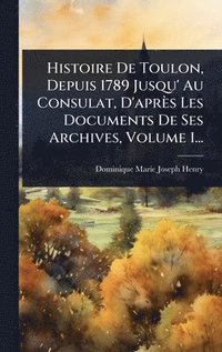 bokomslag Histoire De Toulon, Depuis 1789 Jusqu' Au Consulat, D'aprÃ¤s Les Documents De Ses Archives, Volume 1...
