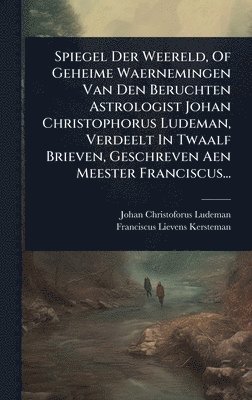 bokomslag Spiegel Der Weereld, Of Geheime Waernemingen Van Den Beruchten Astrologist Johan Christophorus Ludeman, Verdeelt In Twaalf Brieven, Geschreven Aen Meester Franciscus...