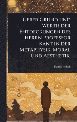 bokomslag Ueber Grund und Werth der Entdeckungen des Herrn Professor Kant in der Metaphysik, Moral und Aesthetik.