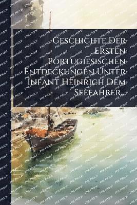 bokomslag Geschichte Der Ersten Portugiesischen Entdeckungen Unter Infant Heinrich Dem Seefahrer...