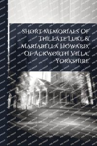 bokomslag Short Memorials Of The Late Luke & Mariabella Howard, Of Ackworth Villa, Yorkshire