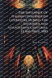 bokomslag Influence Of Italian Upon English Literature During The Sixteenth And Seventeenth Centuries, Le Bas Prize, 1885