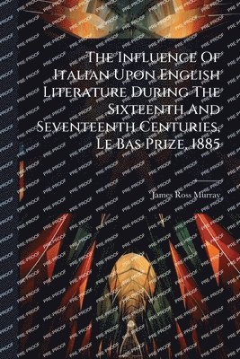 bokomslag Influence Of Italian Upon English Literature During The Sixteenth And Seventeenth Centuries, Le Bas Prize, 1885