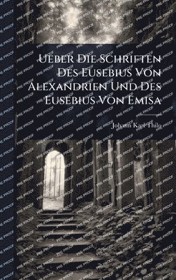 Johann Karl Thilo - Ueber Die Schriften Des Eusebius Von Alexandrien Und Des Eusebius Von Emisa, Inbunden