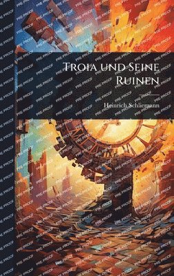 Heinrich Schliemann - Troia und Seine Ruinen, Inbunden